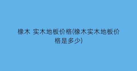 橡木 实木地板价格(橡木实木地板价格是多少)